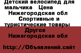 Детский велосипед для мальчика › Цена ­ 1 500 - Нижегородская обл. Спортивные и туристические товары » Другое   . Нижегородская обл.